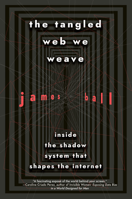 The Tangled Web We Weave: Inside the Shadow System That Shapes the Internet by James Ball