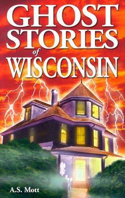 Ghost Stories of Wisconsin by A.S. Mott