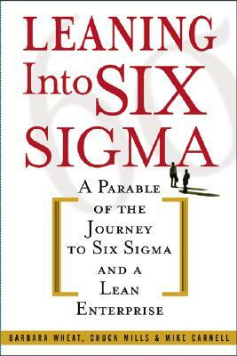 Leaning Into Six SIGMA: A Parable of the Journey to Six SIGMA and a Lean Enterprise by Chuck Mills, Mike Carnell, Barbara Wheat