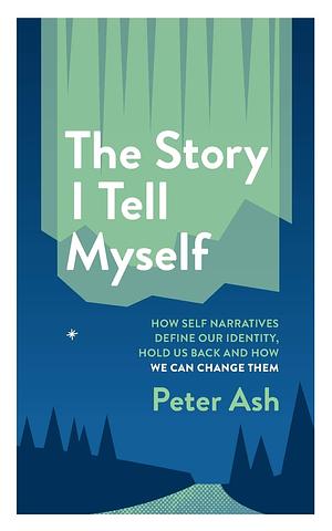 The Story I Tell Myself: How Self-Narratives Define Our Identity, Hold Us Back and How We Can Change Them by Peter Ash