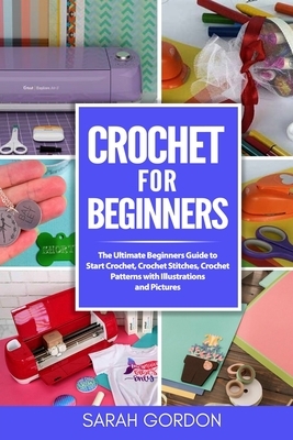 Crochet for Beginners: The Ultimate Beginners Guide to Start Crochet, Crochet Stitches, Crochet Patterns with Illustrations and Pictures (All by Sarah Gordon