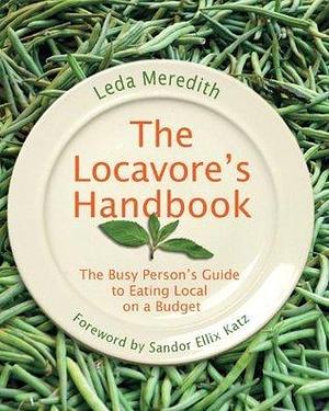 The Locavore's Handbook: The Busy Person's Guide to Eating Local on a Budget by Leda Meredith, Leda Meredith, Sandor Ellix Katz