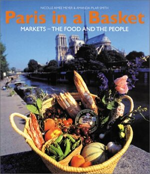 Paris in a Basket : Markets - The Food And The People by Nicolle Aimee Meyer, Amanda Pilar Smith, Paul Bocuse