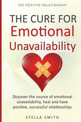 The Cure for Emotional Unavailability: Discover the source of emotional unavailability, heal and have positive, successful relationships. by Stella Smith