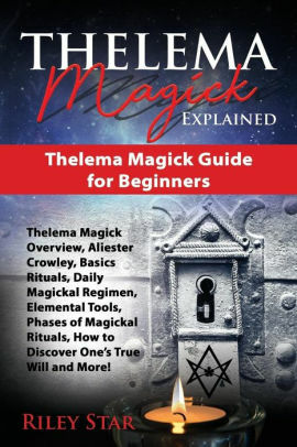 Thelema Magick Explained: Thelema Magick Overview, Aliester Crowley, Rituals, Daily Magickal Regimen, Elemental Tools, Phases of Ritual, Discover True ... More! Thelema Magick Guide for Beginners by Riley Star