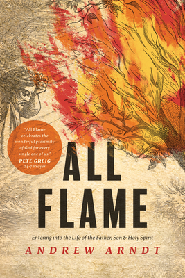 All Flame: Entering Into the Life of the Father, Son, and Holy Spirit by Andrew Arndt