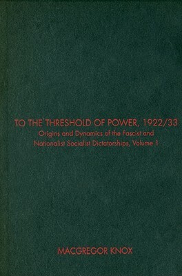 To the Threshold of Power, 1922/33, Volume I: Origins and Dynamics of the Fascist and Nationalist Socialist Dictatorships by MacGregor Knox