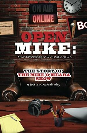 Open Mike: From Corporate Radio to New Media: The Story of The Mike O'Meara Show by W. Michael Kelley