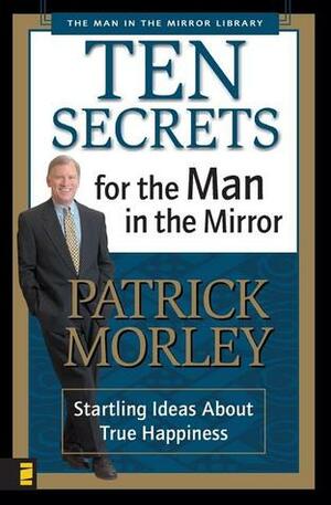 Ten Secrets for the Man in the Mirror: Startling Ideas About True Happiness by Patrick Morley