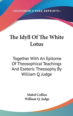 The Idyll Of The White Lotus: Together With An Epitome Of Theosophical Teachings And Esoteric Theosophy By William Q. Judge by William Q. Judge, Mabel Collins