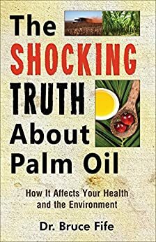 The Shocking Truth About Palm Oil: How It Affects Your Health and the Environment by Bruce Fife
