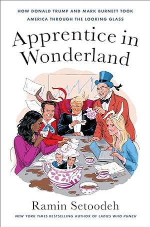 Apprentice in Wonderland: How Donald Trump and Mark Burnett Took America Through the Looking Glass by Ramin Setoodeh