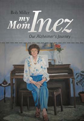 My Mom Inez: Our Alzheimer's Journey by Bob Miller