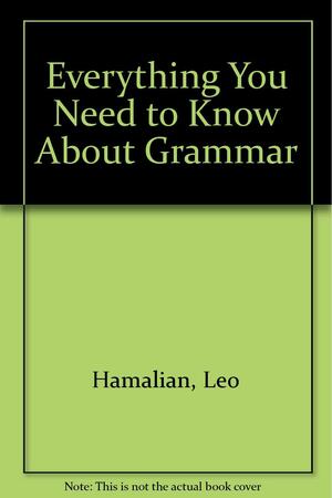 Everything You Need to Know about Grammar by Frederick R. Karl, Leo Hamalian, Karl F. Hamalian