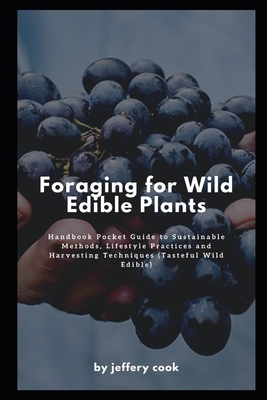 Foraging for Wild Edible Plants: Handbook Pocket Guide to Sustainable Methods, Lifestyle Practices and Harvesting Techniques (Tasteful Wild Edible) by Jeffery Cook