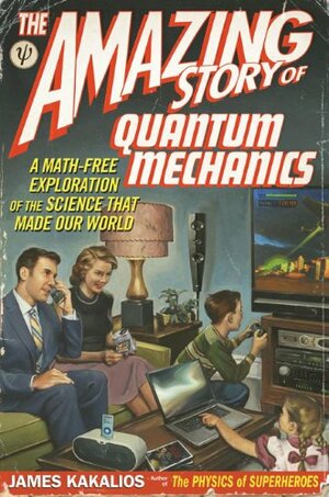 The Amazing Story of Quantum Mechanics: A Math-Free Exploration of the Science that Made Our World by James Kakalios