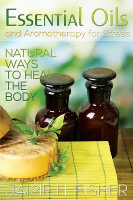 What Are Essential Oils and Aromatherapy?: Natural Ways to Heal the Body by Jamie Fisher
