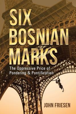 Six Bosnian Marks: The Oppressive Price of Pondering & Pontification by John Friesen