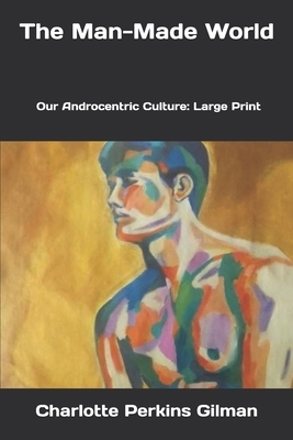 The Man-Made World; or, Our Androcentric Culture: Large Print by Charlotte Perkins Gilman