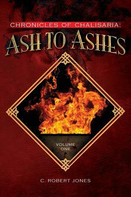 Ash to Ashes: Chronicles of Chalisaria: Volume One by C. Robert Jones