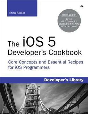 The iOS 5 Developer's Cookbook: Core Concepts and Essential Recipes for iOS Programmers by Erica Sadun