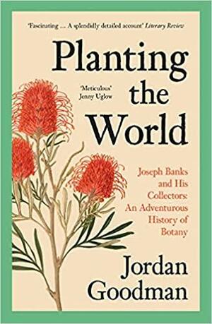 Planting the World: Joseph Banks and his Collectors: An Adventurous History of Botany by Jordan Goodman