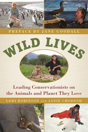 Wild Lives: Leading Conservationists on the Animals and the Planet They Love by Janie Chodosh, Lori Robinson