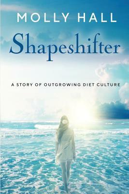 Shapeshifter: A Story of Outgrowing Diet Culture by Molly Hall