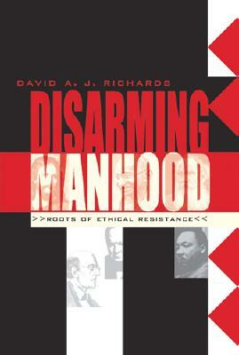 Disarming Manhood: Roots of Ethical Resistance by David A. J. Richards
