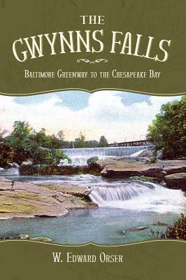 The Gwynns Falls: Baltimore Greenway to the Chesapeake Bay by W. Edward Orser