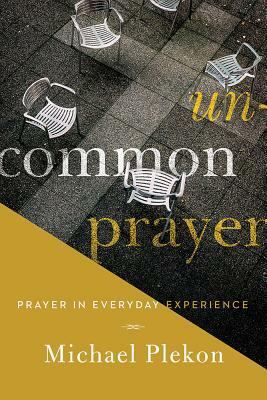 Uncommon Prayer: Prayer in Everyday Experience by Michael Plekon