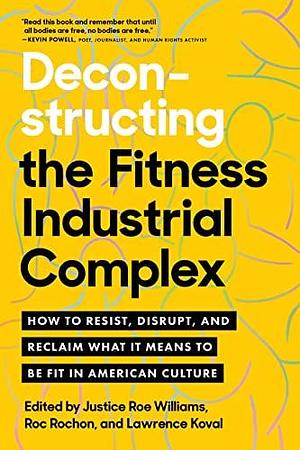 Deconstructing the Fitness-Industrial Complex: How to Resist, Disrupt, and Reclaim What It Means to Be Fit in American Culture by Justice Roe Williams, Justice Roe Williams, Roc Rochon, Lawrence Koval