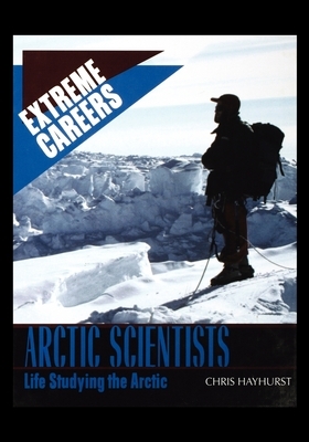 Arctic Scientists: Life Studying the Arctic by Chris Hayhurst