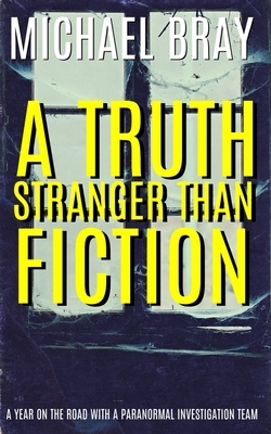 A Truth Stranger Than Fiction: A Year on the Road With a Paranormal Investigation Team by Michael Bray