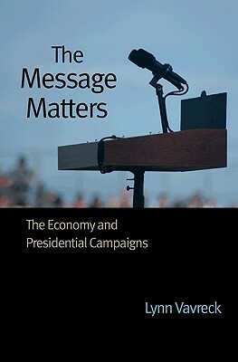 The Message Matters: The Economy and Presidential Campaigns by Lynn Vavreck