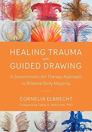 Healing Trauma with Guided Drawing: A Sensorimotor Art Therapy Approach to Bilateral Body Mapping by Cathy A. Malchiodi, Cornelia Elbrecht