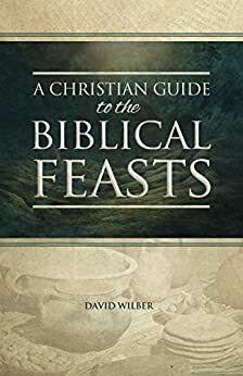 A Christian Guide to the Biblical Feasts by David Wilber