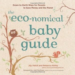 The Eco-nomical Baby Guide: Down-to-Earth Ways for Parents to Save Money and the Planet by Josh Dorfman, Rebecca Kelley, Joy Hatch