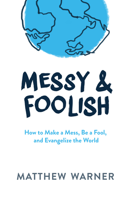 Messy & Foolish: How to Make a Mess, Be a Fool, and Evangelize the World by Matthew Warner
