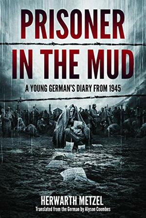 Prisoner in the mud: A young German's diary from 1945 by Herwarth Metzel, Alyson Coombes, Frank Metzel