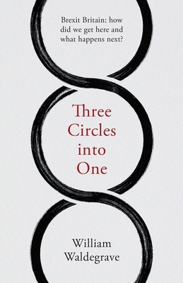 Three Circles Into One: Brexit Britain: How Did We Get Here and What Happens Next? by William Waldegrave