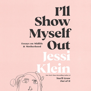 I'll Show Myself Out: Essays on Midlife and Motherhood by Jessi Klein