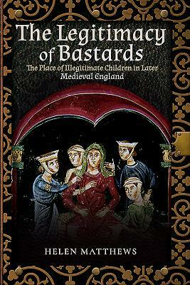 The Legitimacy of Bastards: The Place of Illegitimate Children in Later Medieval England by Helen Matthews