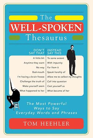 The Well-Spoken Thesaurus: The Most Powerful Ways to Say Everyday Words and Phrases by Tom Heehler