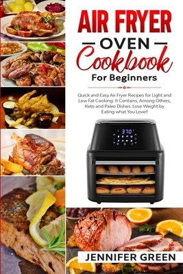 Air Fryer Oven Cookbook For Beginners: Quick and Easy Air Fryer Recipes for Light and Low Fat Cooking. It Contains, Among Others, Keto and Paleo Dishe by Jennifer Green