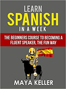 Learn Spanish In a Week: The Beginners Course to Becoming a Fluent Speaker, the Fun Way by Juan García