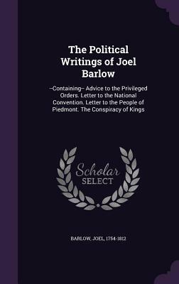 The Political Writings of Joel Barlow: --Containing-- Advice to the Privileged Orders. Letter to the National Convention. Letter to the People of Pied by Joel Barlow