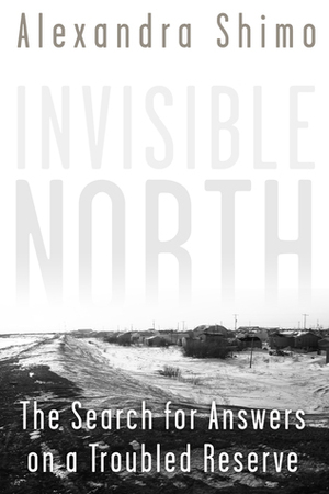 Invisible North: The Search For Answers on a Troubled Reserve by Alexandra Shimo