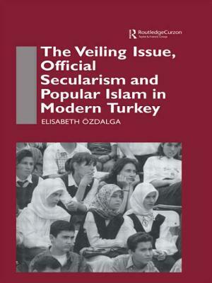 The Veiling Issue, Official Secularism and Popular Islam in Modern Turkey by Elisabeth Ozdalga