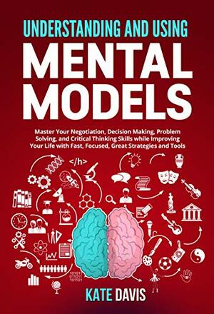 Understanding and Mental Models: Master Your Negotiation, Decision Making, Problem Solving, and Critical Thinking Skills while Improving Your Life with Fast, Focused, Great Strategies and Tools by Kate Davis